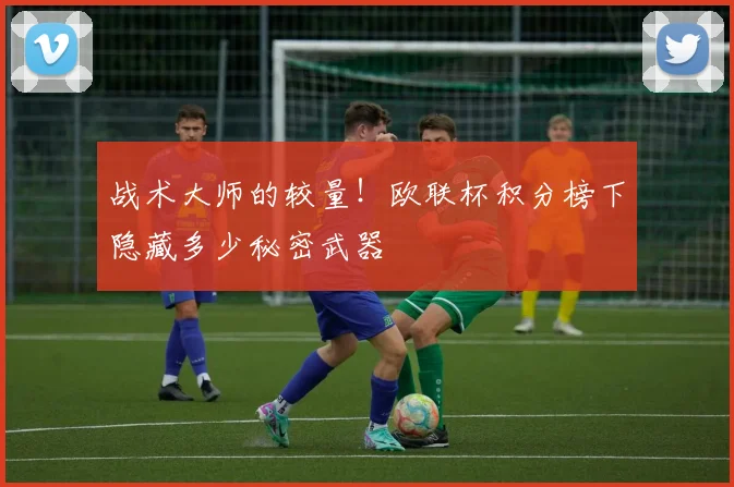 战术大师的较量!欧联杯积分榜下隐藏多少秘密武器