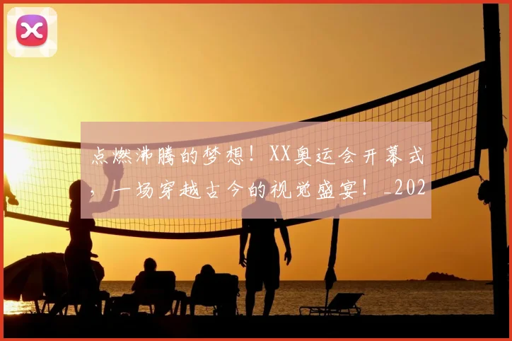 点燃沸腾的梦想！XX奥运会开幕式，一场穿越古今的视觉盛宴！_20260526085239