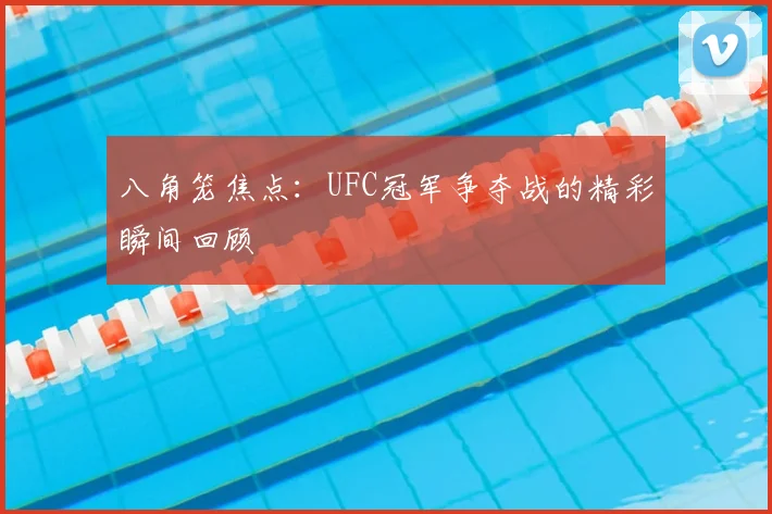 八角笼焦点：UFC冠军争夺战的精彩瞬间回顾