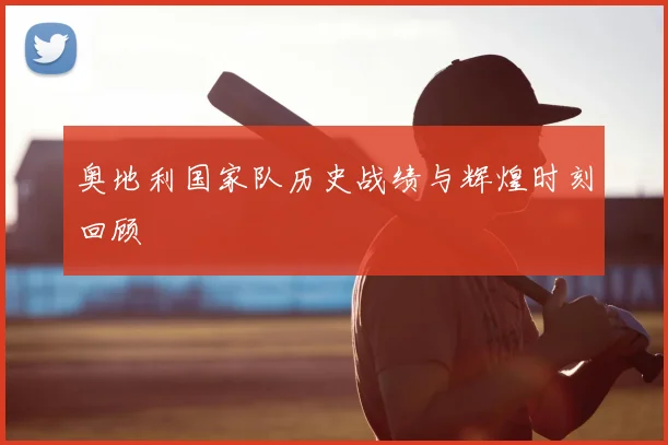奥地利国家队历史战绩与辉煌时刻回顾
