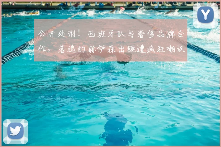 公开处刑！西班牙队与奢侈品牌合作，落选的赫伊森出镜遭疯狂嘲讽