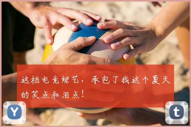 这档电竞综艺，承包了我这个夏天的笑点和泪点！
