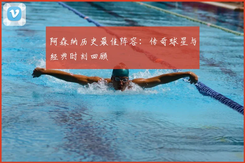 阿森纳历史最佳阵容:传奇球星与经典时刻回顾