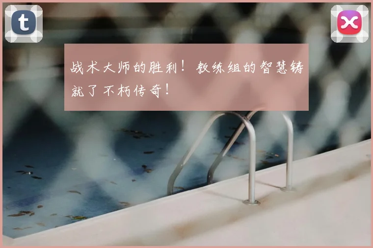 战术大师的胜利!教练组的智慧铸就了不朽传奇!