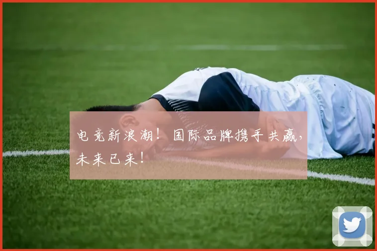 电竞新浪潮！国际品牌携手共赢，未来已来！