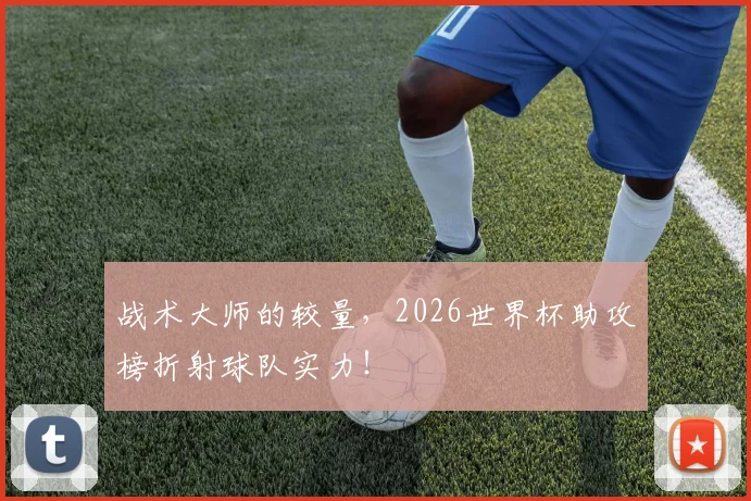 战术大师的较量,2026世界杯助攻榜折射球队实力!