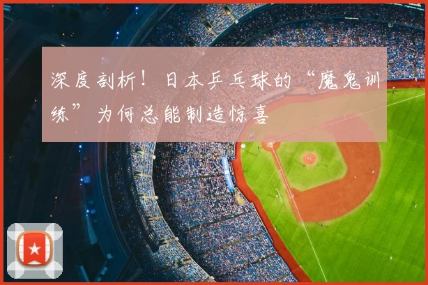 深度剖析!日本乒乓球的“魔鬼训练”为何总能制造惊喜