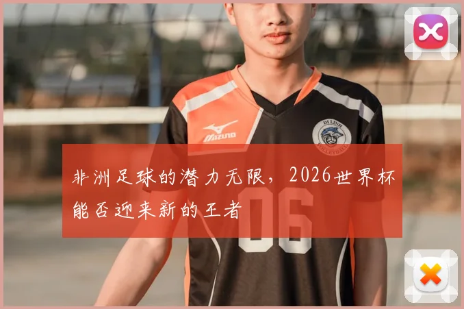 非洲足球的潜力无限,2026世界杯能否迎来新的王者