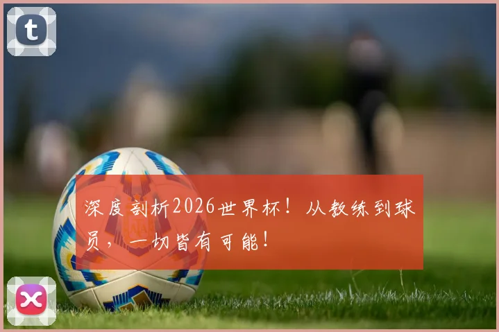 深度剖析2026世界杯!从教练到球员,一切皆有可能!