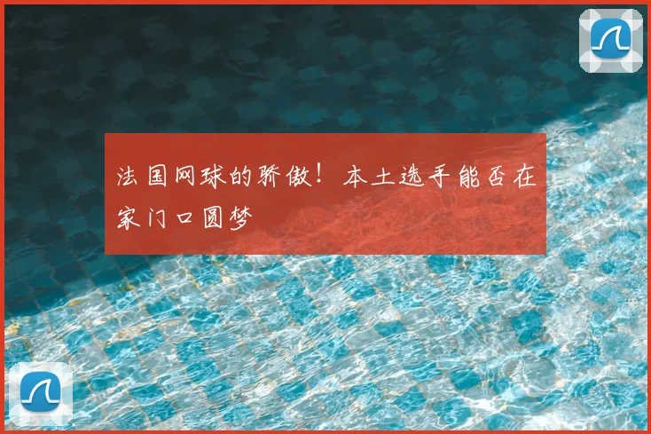 法国网球的骄傲！本土选手能否在家门口圆梦