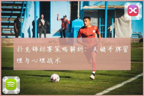 扑克锦标赛策略解析：关键手牌管理与心理战术