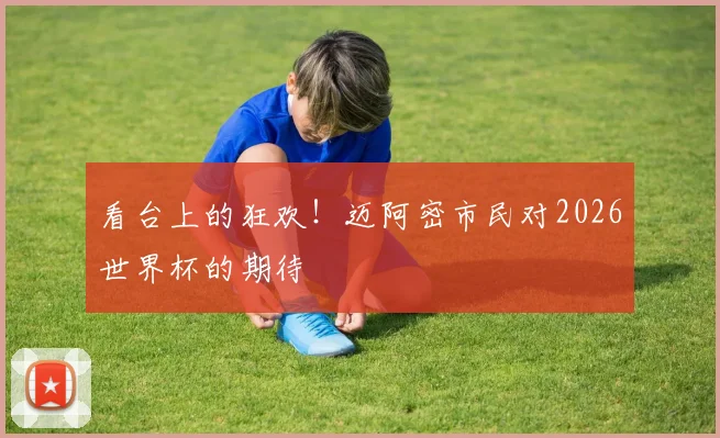 看台上的狂欢！迈阿密市民对2026世界杯的期待