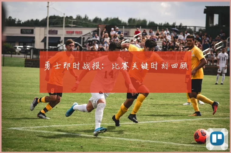 勇士即时战报:比赛关键时刻回顾