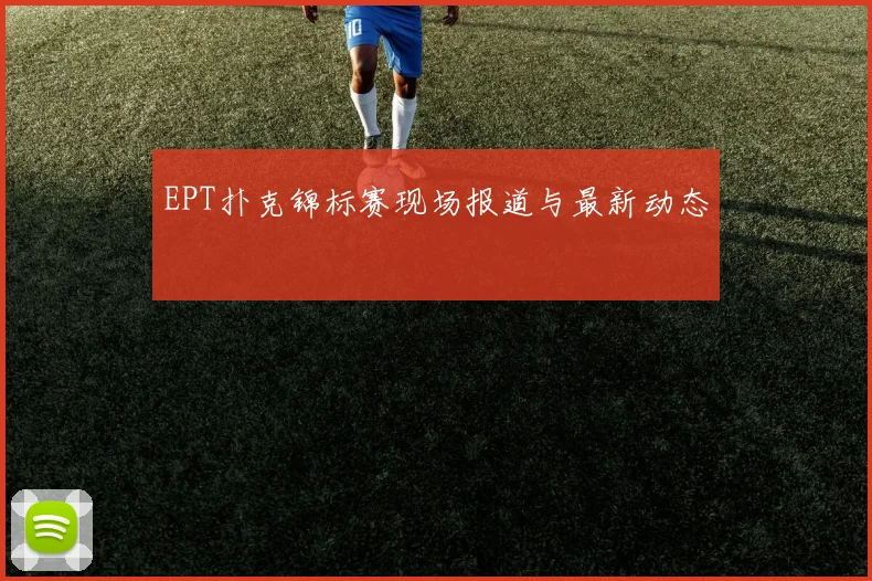 EPT扑克锦标赛现场报道与最新动态