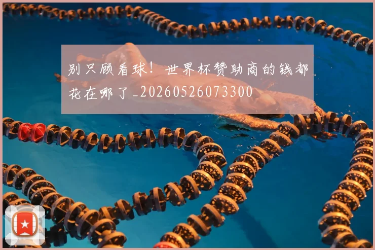 别只顾看球！世界杯赞助商的钱都花在哪了_20260526073300