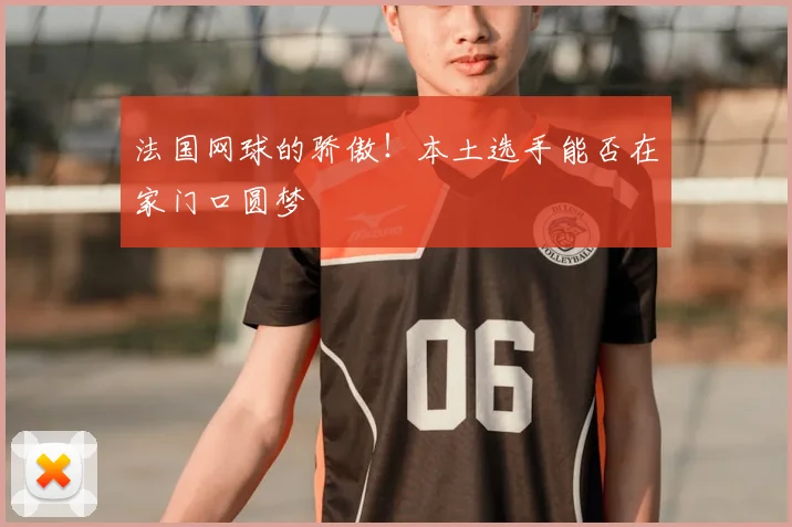 法国网球的骄傲！本土选手能否在家门口圆梦
