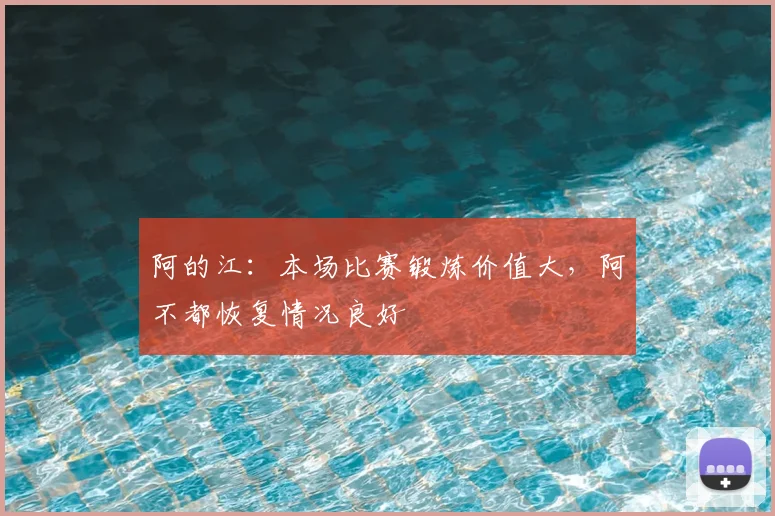 阿的江：本场比赛锻炼价值大，阿不都恢复情况良好