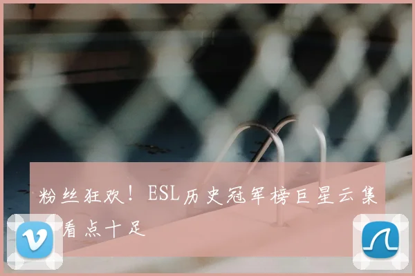 粉丝狂欢！ESL历史冠军榜巨星云集，看点十足