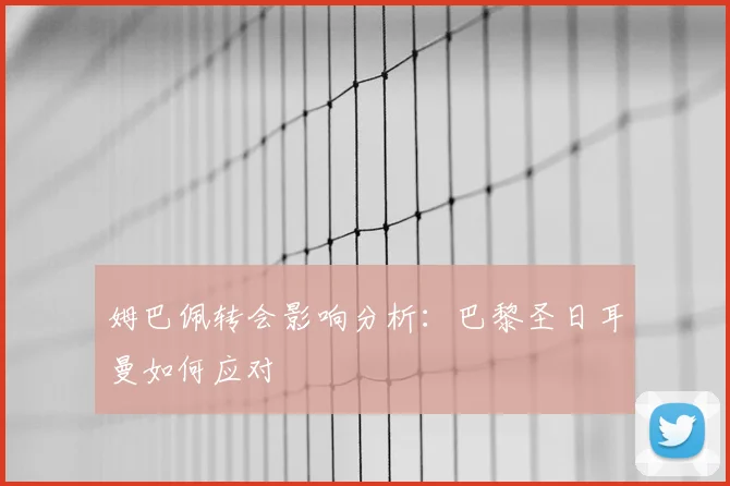 姆巴佩转会影响分析：巴黎圣日耳曼如何应对