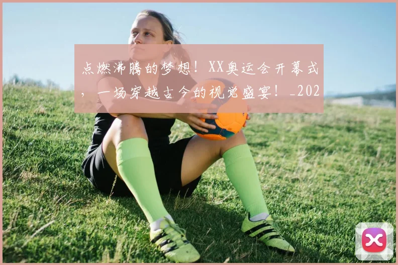 点燃沸腾的梦想！XX奥运会开幕式，一场穿越古今的视觉盛宴！_20260526085239