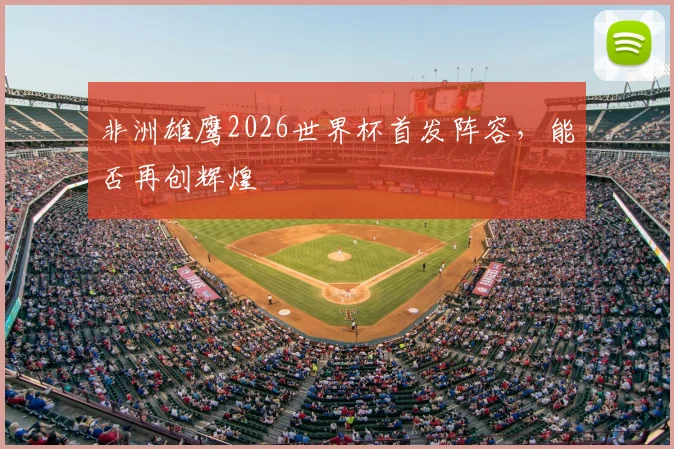 非洲雄鹰2026世界杯首发阵容，能否再创辉煌