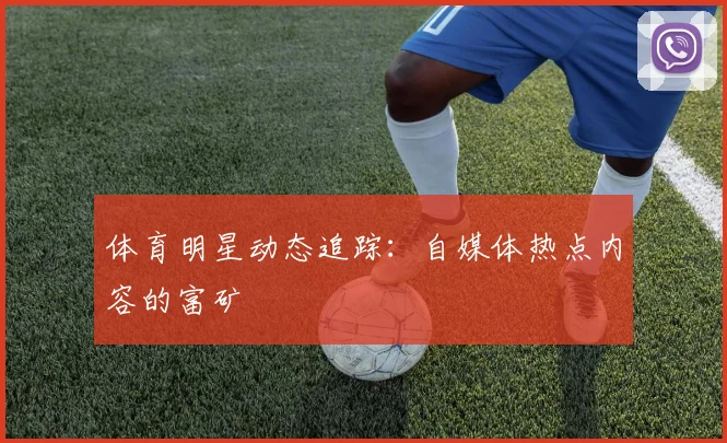 体育明星动态追踪：自媒体热点内容的富矿