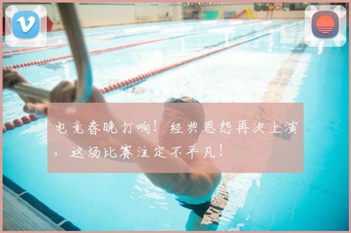 电竞春晚打响！经典恩怨再次上演，这场比赛注定不平凡！