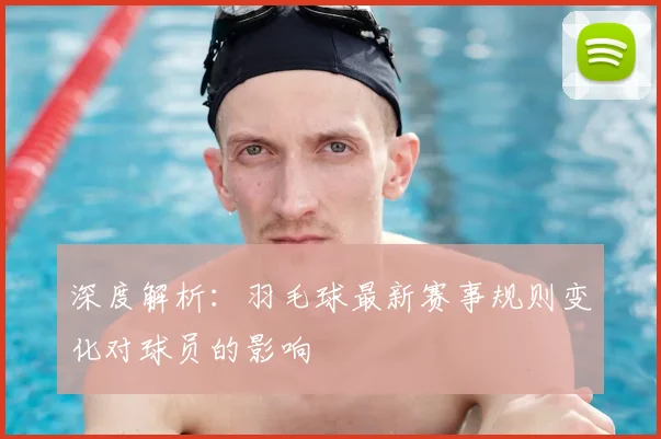 深度解析：羽毛球最新赛事规则变化对球员的影响