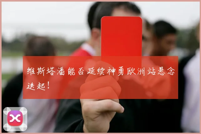 维斯塔潘能否延续神勇欧洲站悬念迭起!