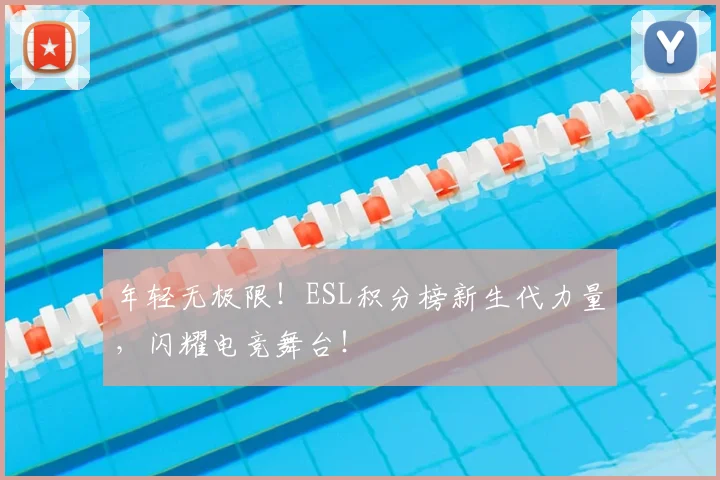 年轻无极限!ESL积分榜新生代力量,闪耀电竞舞台!