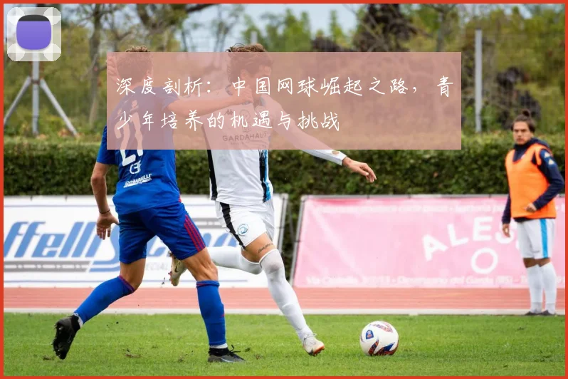 深度剖析:中国网球崛起之路,青少年培养的机遇与挑战