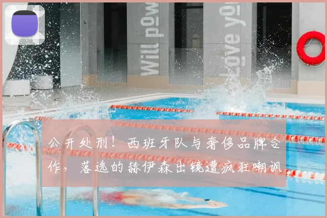 公开处刑！西班牙队与奢侈品牌合作，落选的赫伊森出镜遭疯狂嘲讽