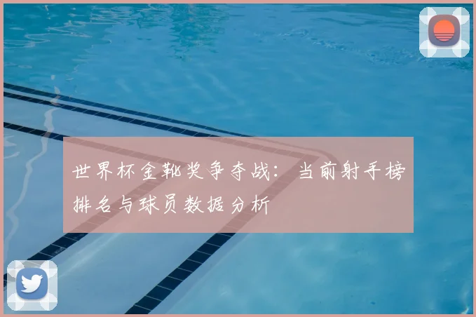 世界杯金靴奖争夺战：当前射手榜排名与球员数据分析