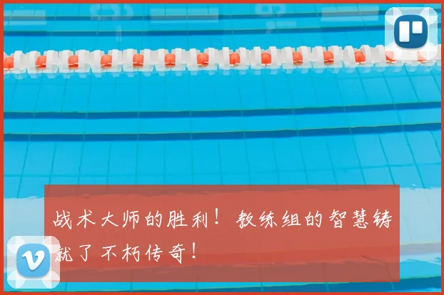 战术大师的胜利！教练组的智慧铸就了不朽传奇！