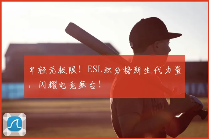年轻无极限!ESL积分榜新生代力量,闪耀电竞舞台!
