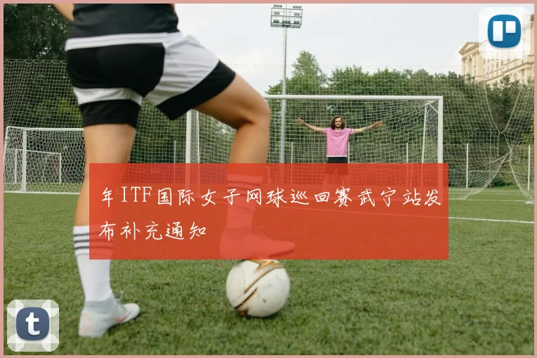年ITF国际女子网球巡回赛武宁站发布补充通知