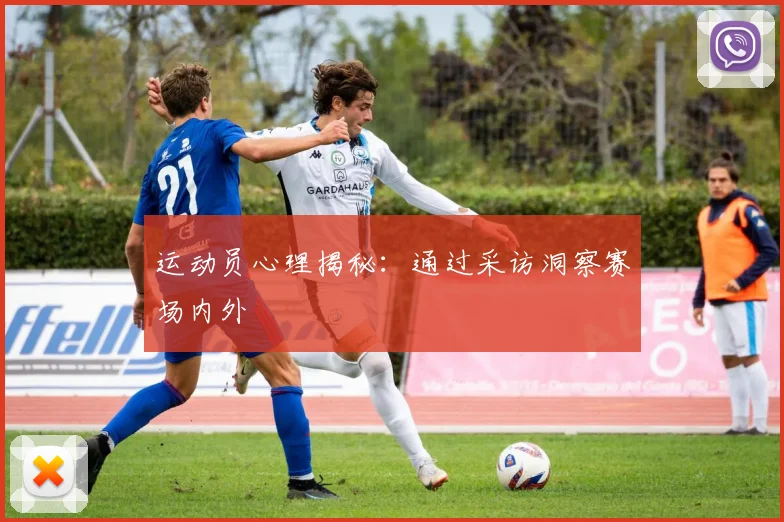 运动员心理揭秘：通过采访洞察赛场内外