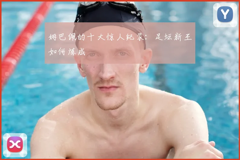 姆巴佩的十大惊人纪录:足坛新王如何炼成