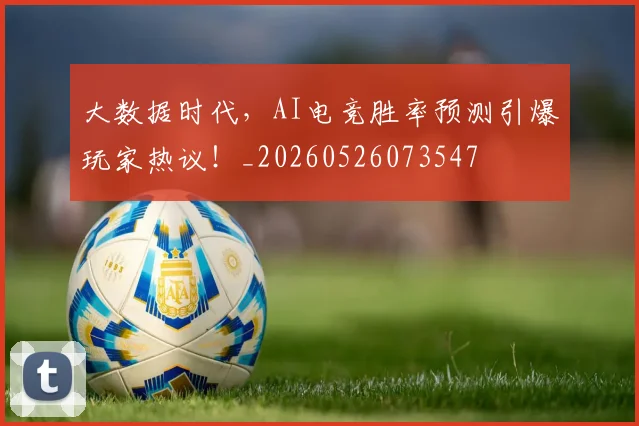 大数据时代，AI电竞胜率预测引爆玩家热议！_20260526073547