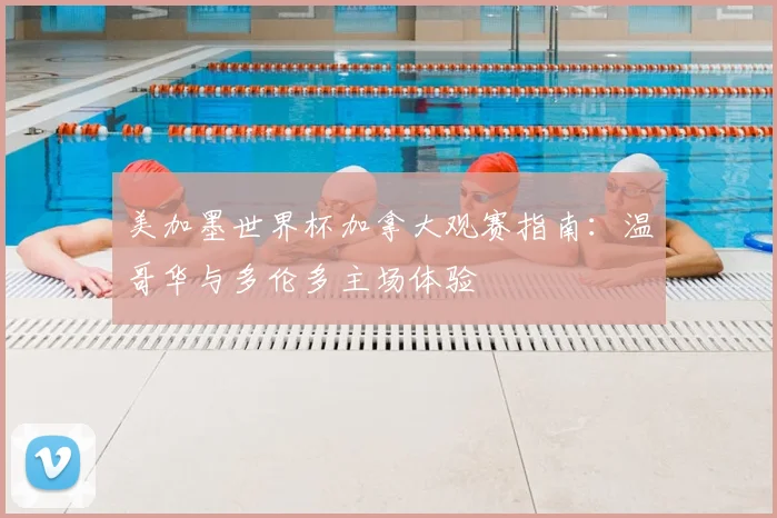 美加墨世界杯加拿大观赛指南：温哥华与多伦多主场体验