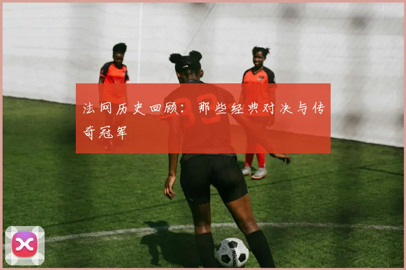 法网历史回顾:那些经典对决与传奇冠军
