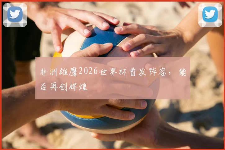 非洲雄鹰2026世界杯首发阵容，能否再创辉煌