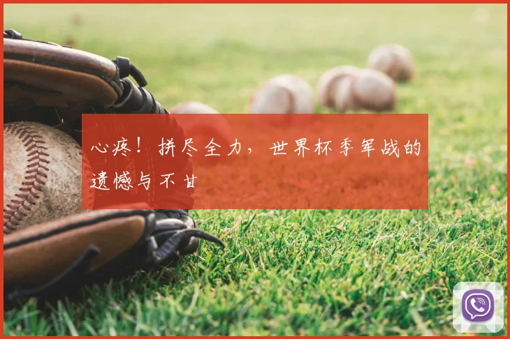 心疼！拼尽全力，世界杯季军战的遗憾与不甘