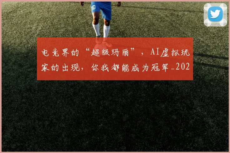 电竞界的“超级玛丽”，AI虚拟玩家的出现，你我都能成为冠军_20260526090022