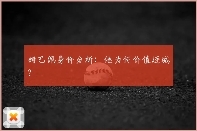 姆巴佩身价分析:他为何价值连城?