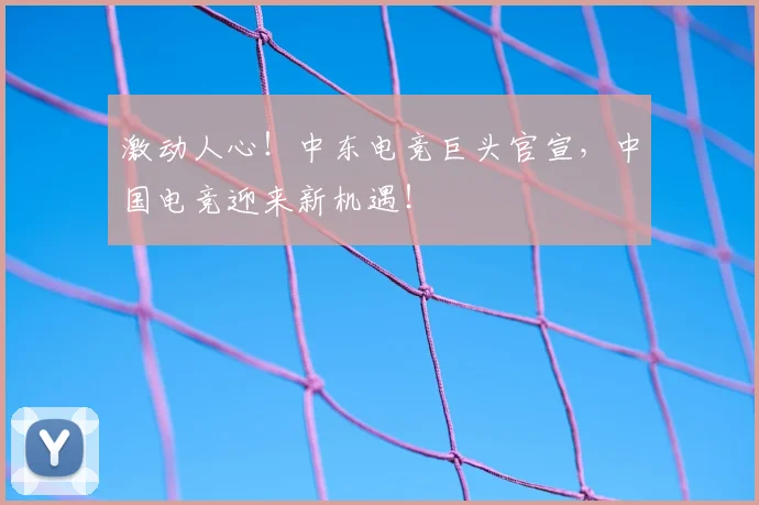 激动人心！中东电竞巨头官宣，中国电竞迎来新机遇！