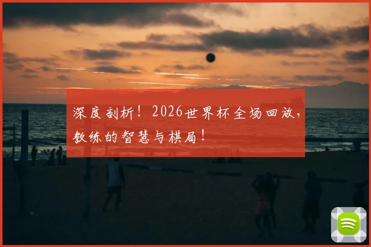 深度剖析！2026世界杯全场回放，教练的智慧与棋局！