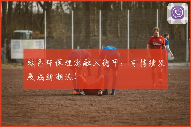 绿色环保理念融入德甲，可持续发展成新潮流！