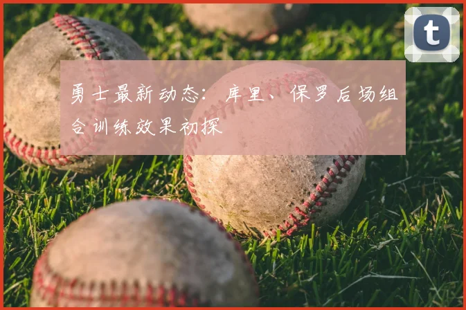 勇士最新动态：库里、保罗后场组合训练效果初探