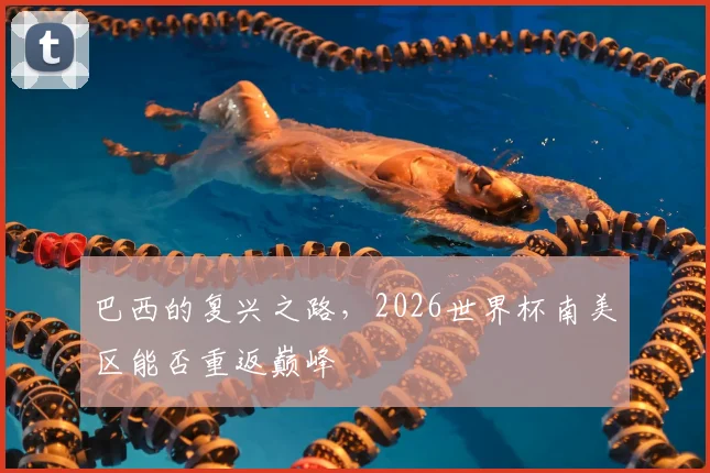 巴西的复兴之路，2026世界杯南美区能否重返巅峰